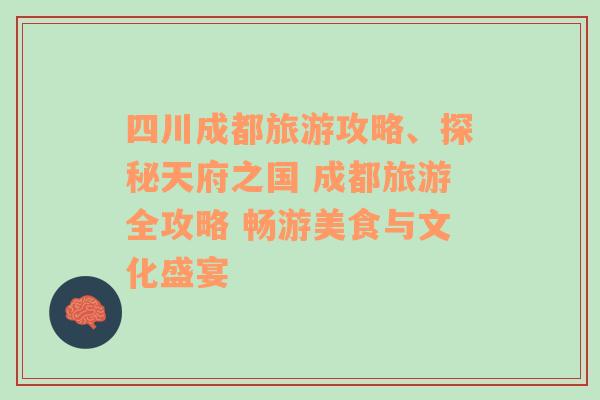 四川成都旅游攻略、探秘天府之国 成都旅游全攻略 畅游美食与文化盛宴