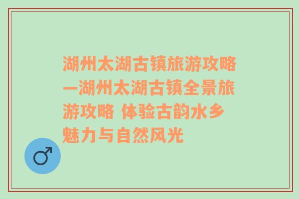 湖州太湖古镇旅游攻略—湖州太湖古镇全景旅游攻略 体验古韵水乡魅力与自然风光