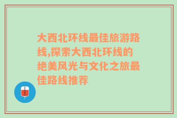 大西北环线最佳旅游路线,探索大西北环线的绝美风光与文化之旅最佳路线推荐