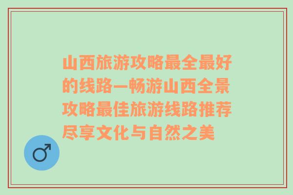 山西旅游攻略最全最好的线路—畅游山西全景攻略最佳旅游线路推荐尽享文化与自然之美