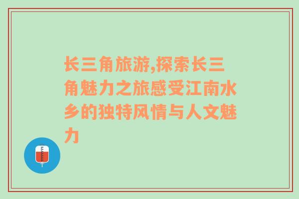 长三角旅游,探索长三角魅力之旅感受江南水乡的独特风情与人文魅力