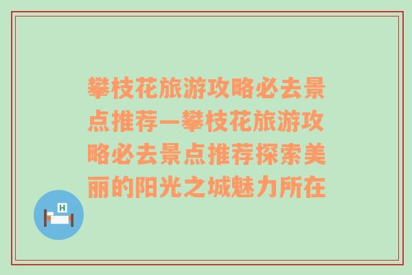 攀枝花旅游攻略必去景点推荐—攀枝花旅游攻略必去景点推荐探索美丽的阳光之城魅力所在