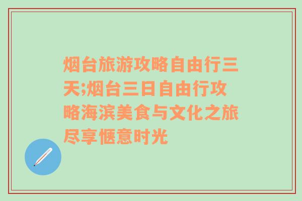 烟台旅游攻略自由行三天;烟台三日自由行攻略海滨美食与文化之旅尽享惬意时光