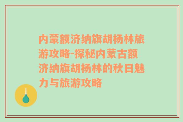 内蒙额济纳旗胡杨林旅游攻略-探秘内蒙古额济纳旗胡杨林的秋日魅力与旅游攻略