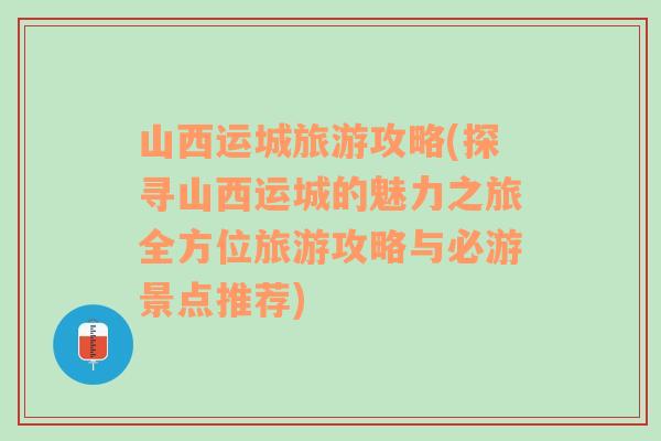 山西运城旅游攻略(探寻山西运城的魅力之旅全方位旅游攻略与必游景点推荐)