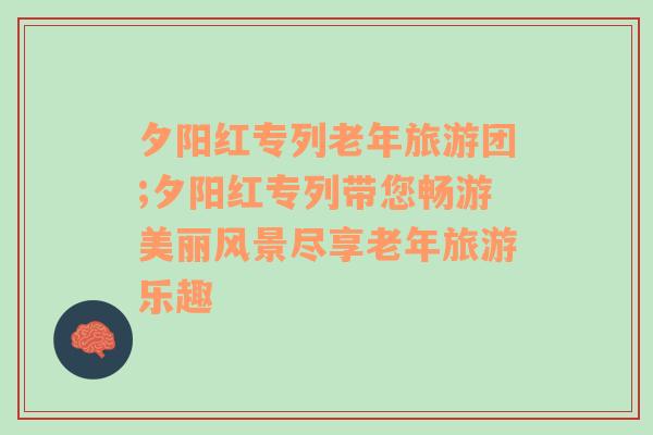 夕阳红专列老年旅游团;夕阳红专列带您畅游美丽风景尽享老年旅游乐趣