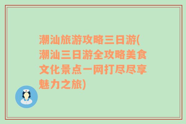 潮汕旅游攻略三日游(潮汕三日游全攻略美食文化景点一网打尽尽享魅力之旅)