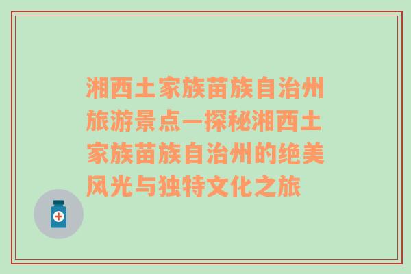 湘西土家族苗族自治州旅游景点—探秘湘西土家族苗族自治州的绝美风光与独特文化之旅