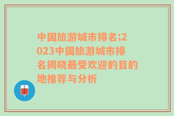 中国旅游城市排名;2023中国旅游城市排名揭晓最受欢迎的目的地推荐与分析