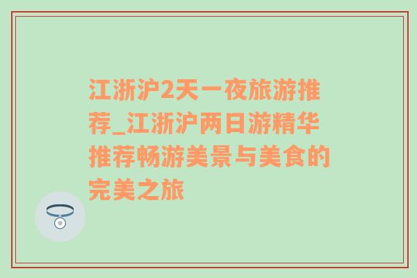 江浙沪2天一夜旅游推荐_江浙沪两日游精华推荐畅游美景与美食的完美之旅