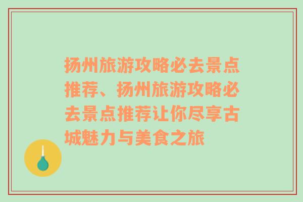 扬州旅游攻略必去景点推荐、扬州旅游攻略必去景点推荐让你尽享古城魅力与美食之旅