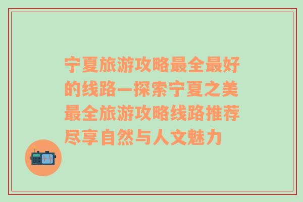 宁夏旅游攻略最全最好的线路—探索宁夏之美最全旅游攻略线路推荐尽享自然与人文魅力