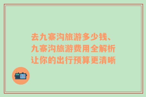 去九寨沟旅游多少钱、九寨沟旅游费用全解析让你的出行预算更清晰