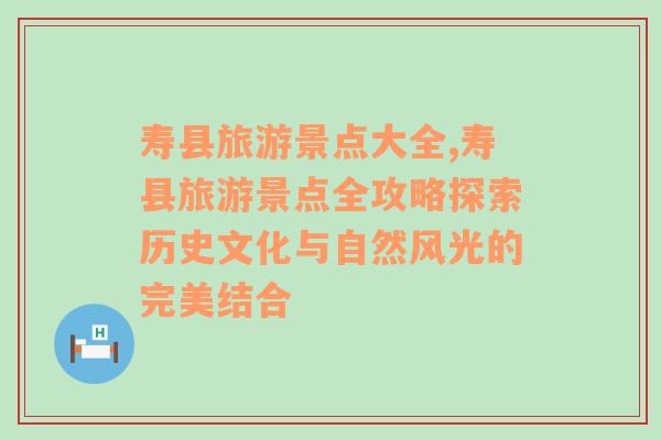 寿县旅游景点大全,寿县旅游景点全攻略探索历史文化与自然风光的完美结合