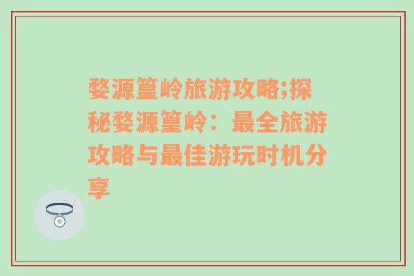 婺源篁岭旅游攻略;探秘婺源篁岭：最全旅游攻略与最佳游玩时机分享