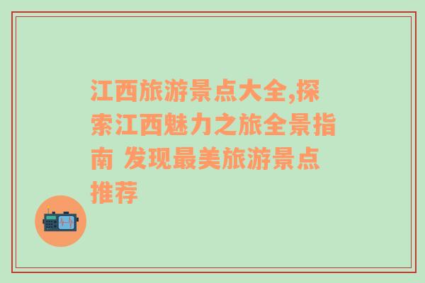 江西旅游景点大全,探索江西魅力之旅全景指南 发现最美旅游景点推荐