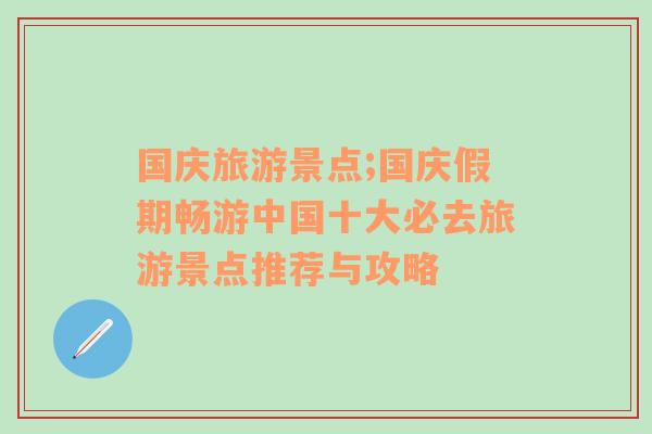 国庆旅游景点;国庆假期畅游中国十大必去旅游景点推荐与攻略