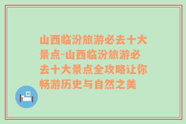 山西临汾旅游必去十大景点-山西临汾旅游必去十大景点全攻略让你畅游历史与自然之美