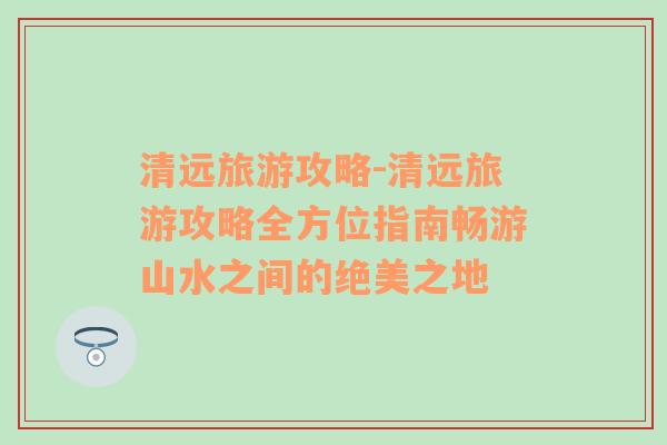 清远旅游攻略-清远旅游攻略全方位指南畅游山水之间的绝美之地