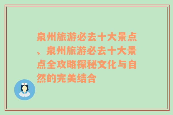 泉州旅游必去十大景点、泉州旅游必去十大景点全攻略探秘文化与自然的完美结合