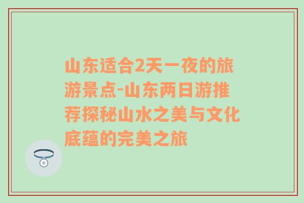 山东适合2天一夜的旅游景点-山东两日游推荐探秘山水之美与文化底蕴的完美之旅