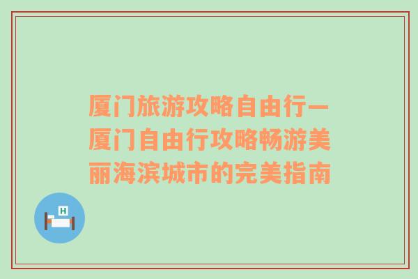 厦门旅游攻略自由行—厦门自由行攻略畅游美丽海滨城市的完美指南