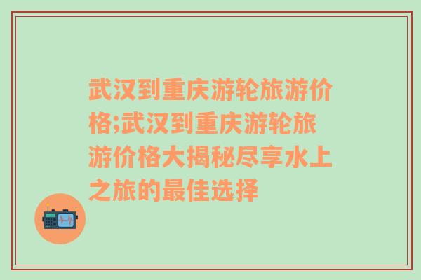 武汉到重庆游轮旅游价格;武汉到重庆游轮旅游价格大揭秘尽享水上之旅的最佳选择