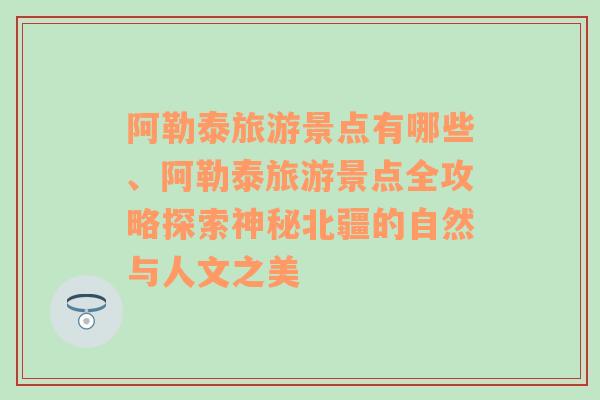 阿勒泰旅游景点有哪些、阿勒泰旅游景点全攻略探索神秘北疆的自然与人文之美