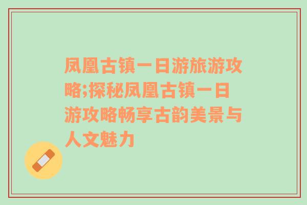 凤凰古镇一日游旅游攻略;探秘凤凰古镇一日游攻略畅享古韵美景与人文魅力