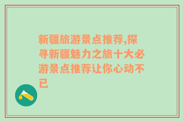 新疆旅游景点推荐,探寻新疆魅力之旅十大必游景点推荐让你心动不已