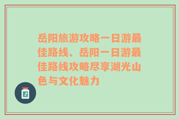 岳阳旅游攻略一日游最佳路线、岳阳一日游最佳路线攻略尽享湖光山色与文化魅力