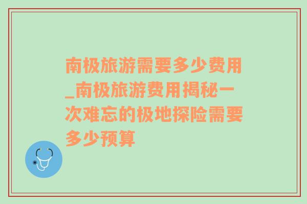 南极旅游需要多少费用_南极旅游费用揭秘一次难忘的极地探险需要多少预算