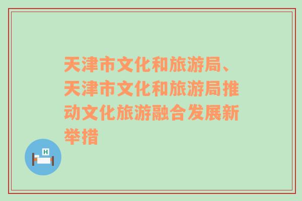 天津市文化和旅游局、天津市文化和旅游局推动文化旅游融合发展新举措