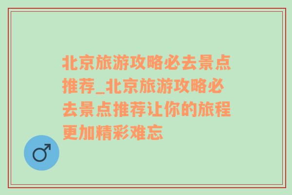 北京旅游攻略必去景点推荐_北京旅游攻略必去景点推荐让你的旅程更加精彩难忘