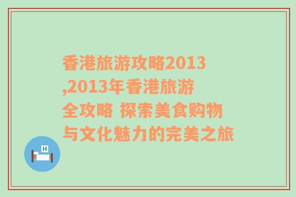 香港旅游攻略2013,2013年香港旅游全攻略 探索美食购物与文化魅力的完美之旅