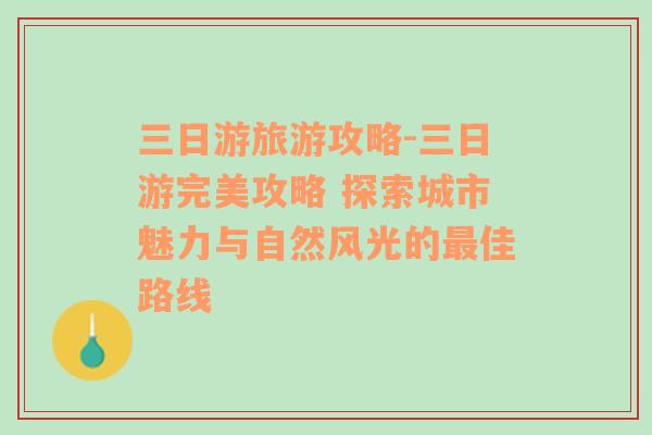 三日游旅游攻略-三日游完美攻略 探索城市魅力与自然风光的最佳路线