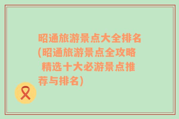 昭通旅游景点大全排名(昭通旅游景点全攻略 精选十大必游景点推荐与排名)