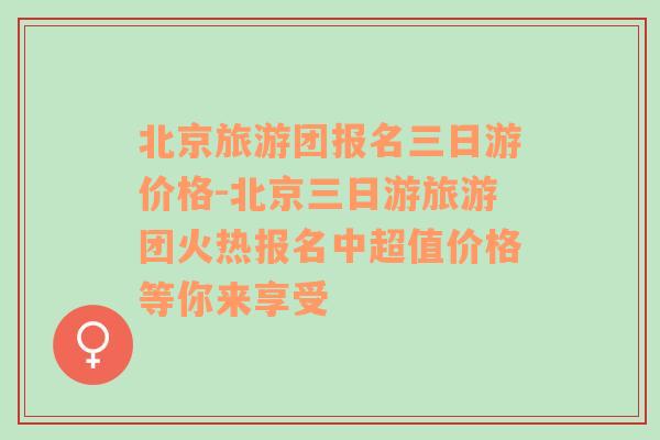 北京旅游团报名三日游价格-北京三日游旅游团火热报名中超值价格等你来享受