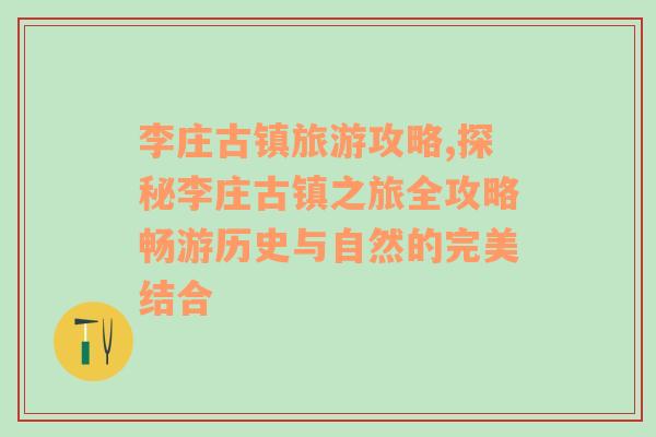 李庄古镇旅游攻略,探秘李庄古镇之旅全攻略畅游历史与自然的完美结合