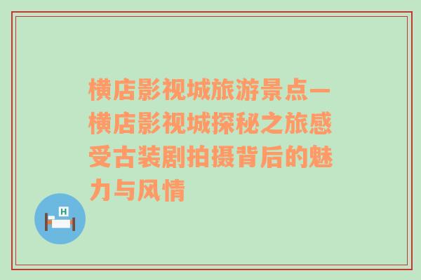 横店影视城旅游景点—横店影视城探秘之旅感受古装剧拍摄背后的魅力与风情