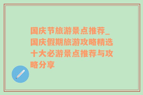 国庆节旅游景点推荐_国庆假期旅游攻略精选十大必游景点推荐与攻略分享