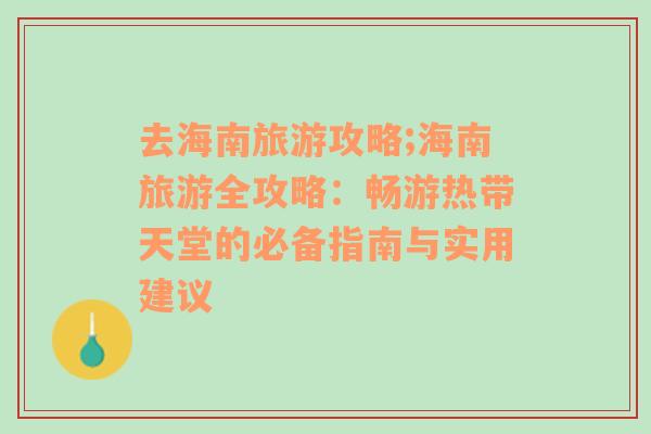 去海南旅游攻略;海南旅游全攻略：畅游热带天堂的必备指南与实用建议