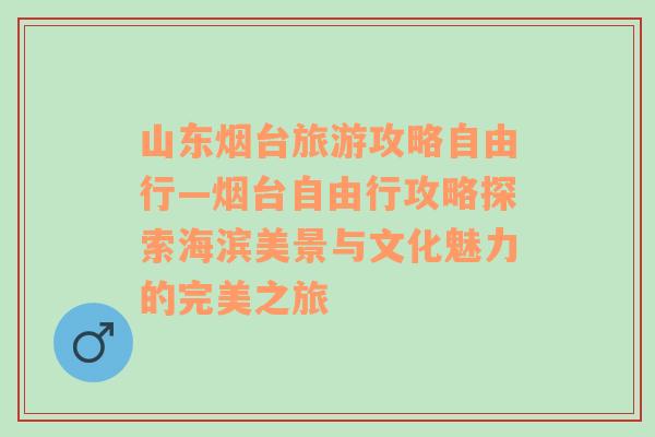 山东烟台旅游攻略自由行—烟台自由行攻略探索海滨美景与文化魅力的完美之旅