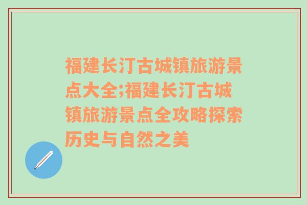 福建长汀古城镇旅游景点大全;福建长汀古城镇旅游景点全攻略探索历史与自然之美