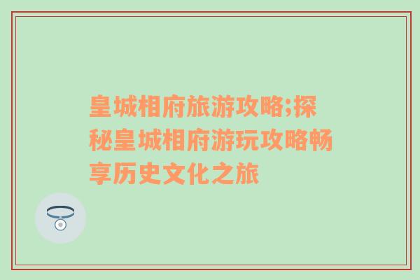 皇城相府旅游攻略;探秘皇城相府游玩攻略畅享历史文化之旅