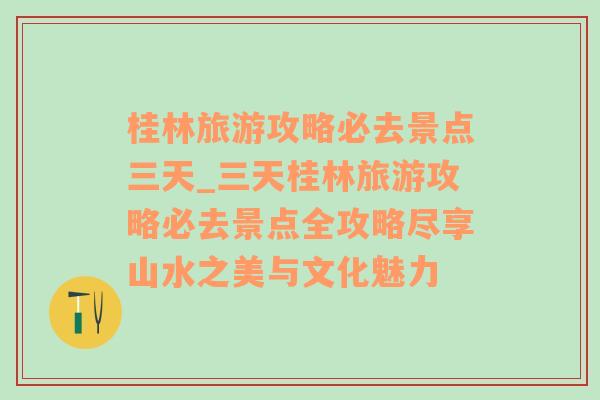 桂林旅游攻略必去景点三天_三天桂林旅游攻略必去景点全攻略尽享山水之美与文化魅力