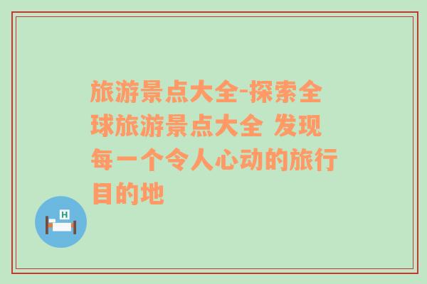 旅游景点大全-探索全球旅游景点大全 发现每一个令人心动的旅行目的地