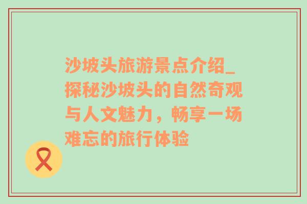 沙坡头旅游景点介绍_探秘沙坡头的自然奇观与人文魅力，畅享一场难忘的旅行体验