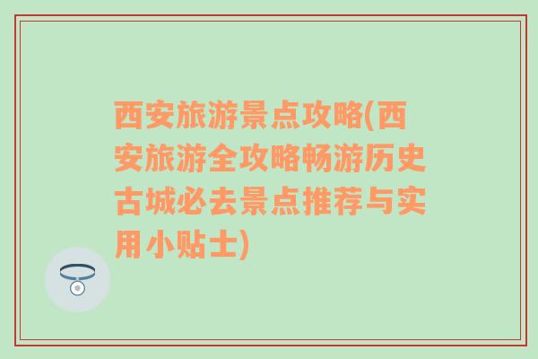 西安旅游景点攻略(西安旅游全攻略畅游历史古城必去景点推荐与实用小贴士)