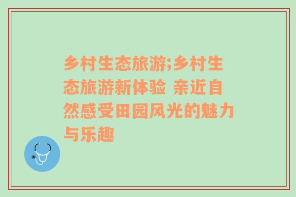 乡村生态旅游;乡村生态旅游新体验 亲近自然感受田园风光的魅力与乐趣